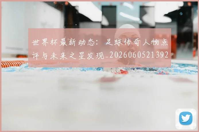 世界杯最新动态：足球传奇人物点评与未来之星发现_20260605213923