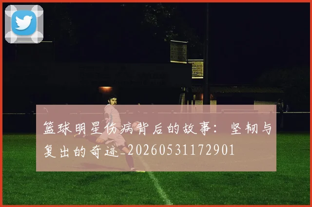 篮球明星伤病背后的故事:坚韧与复出的奇迹_20260531172901