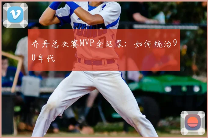 乔丹总决赛MVP全记录：如何统治90年代