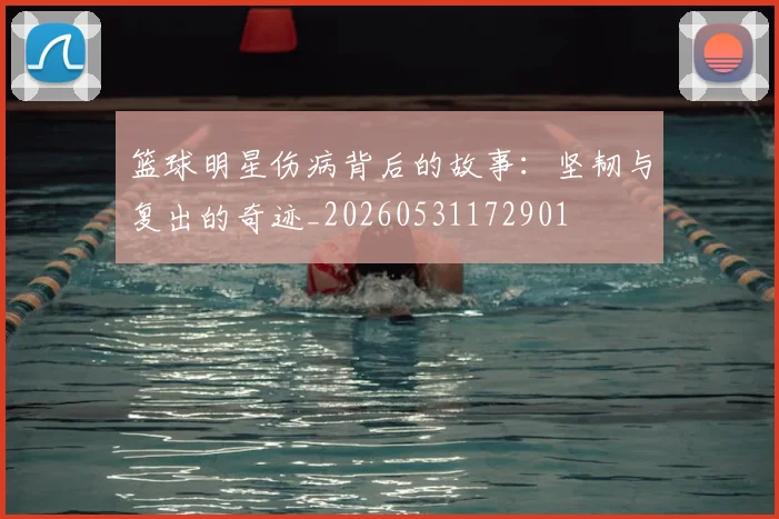 篮球明星伤病背后的故事:坚韧与复出的奇迹_20260531172901