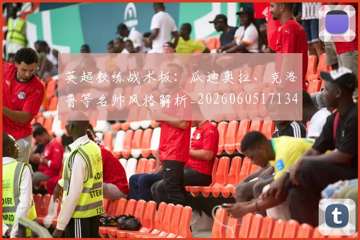 英超教练战术板:瓜迪奥拉、克洛普等名帅风格解析_20260605171346