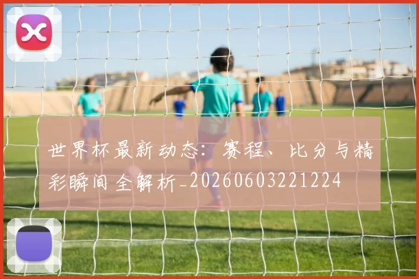 世界杯最新动态：赛程、比分与精彩瞬间全解析_20260603221224