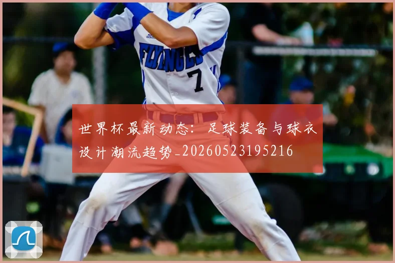 世界杯最新动态:足球装备与球衣设计潮流趋势_20260523195216