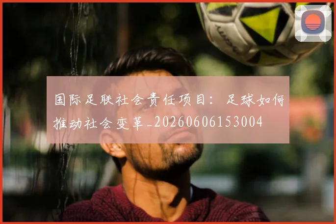 国际足联社会责任项目:足球如何推动社会变革_20260606153004