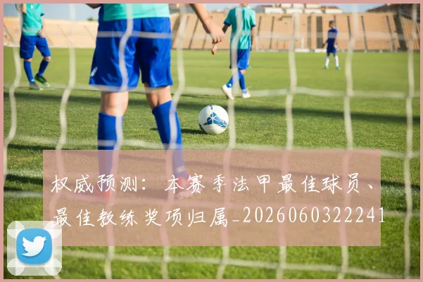 权威预测：本赛季法甲最佳球员、最佳教练奖项归属_20260603222416