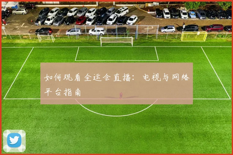 如何观看全运会直播:电视与网络平台指南
