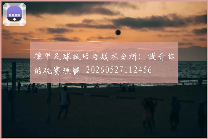 德甲足球技巧与战术分析:提升你的观赛理解_20260527112456