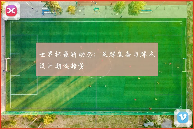 世界杯最新动态:足球装备与球衣设计潮流趋势