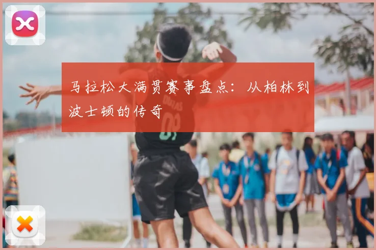 马拉松大满贯赛事盘点：从柏林到波士顿的传奇