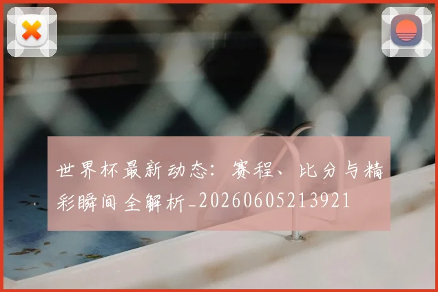 世界杯最新动态:赛程、比分与精彩瞬间全解析_20260605213921