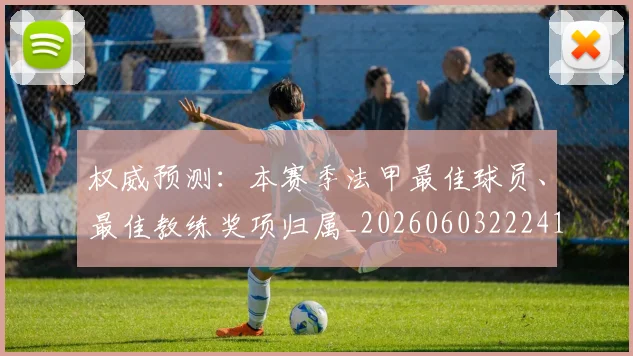 权威预测:本赛季法甲最佳球员、最佳教练奖项归属_20260603222416