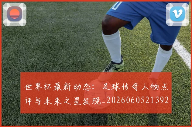 世界杯最新动态:足球传奇人物点评与未来之星发现_20260605213923