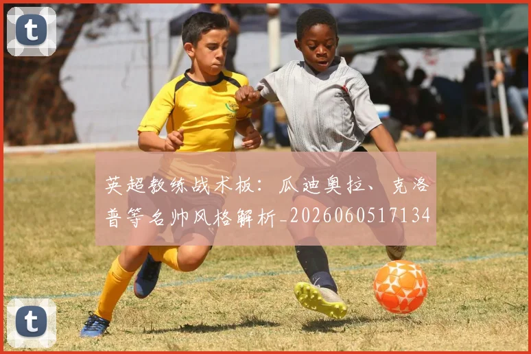 英超教练战术板：瓜迪奥拉、克洛普等名帅风格解析_20260605171346