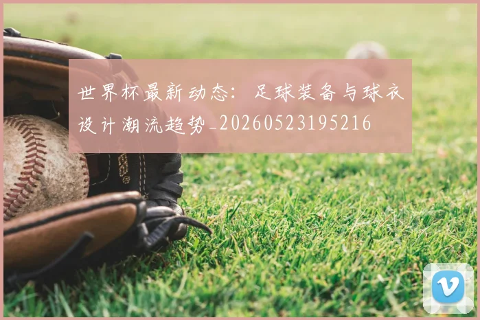 世界杯最新动态：足球装备与球衣设计潮流趋势_20260523195216