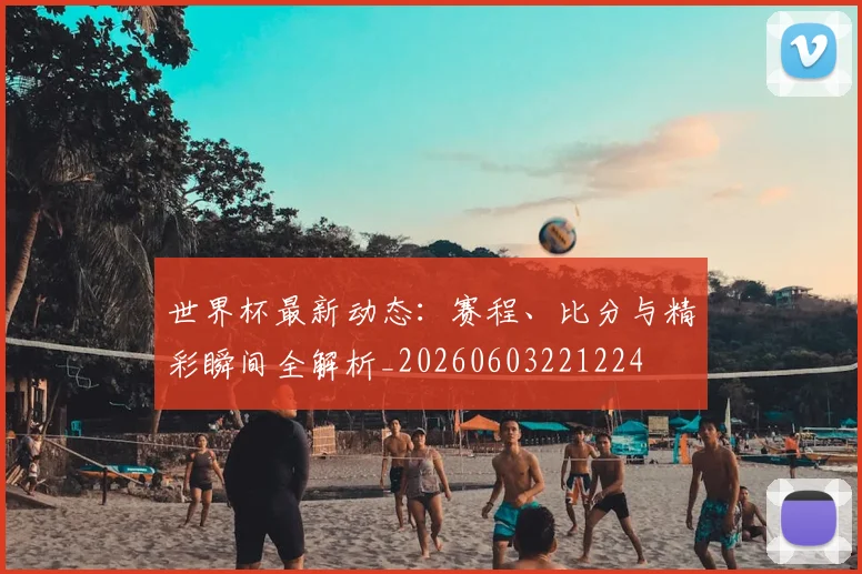 世界杯最新动态：赛程、比分与精彩瞬间全解析_20260603221224